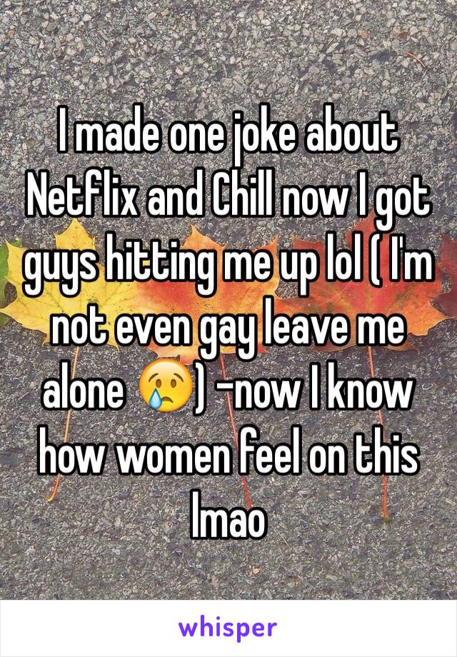 I made one joke about Netflix and Chill now I got guys hitting me up lol ( I'm not even gay leave me alone 😢) -now I know how women feel on this lmao 