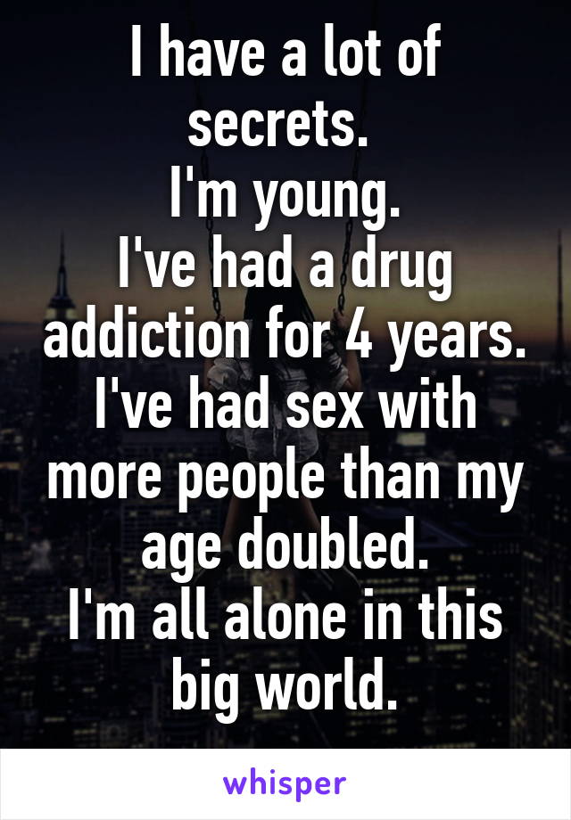 I have a lot of secrets. 
I'm young.
I've had a drug addiction for 4 years.
I've had sex with more people than my age doubled.
I'm all alone in this big world.
