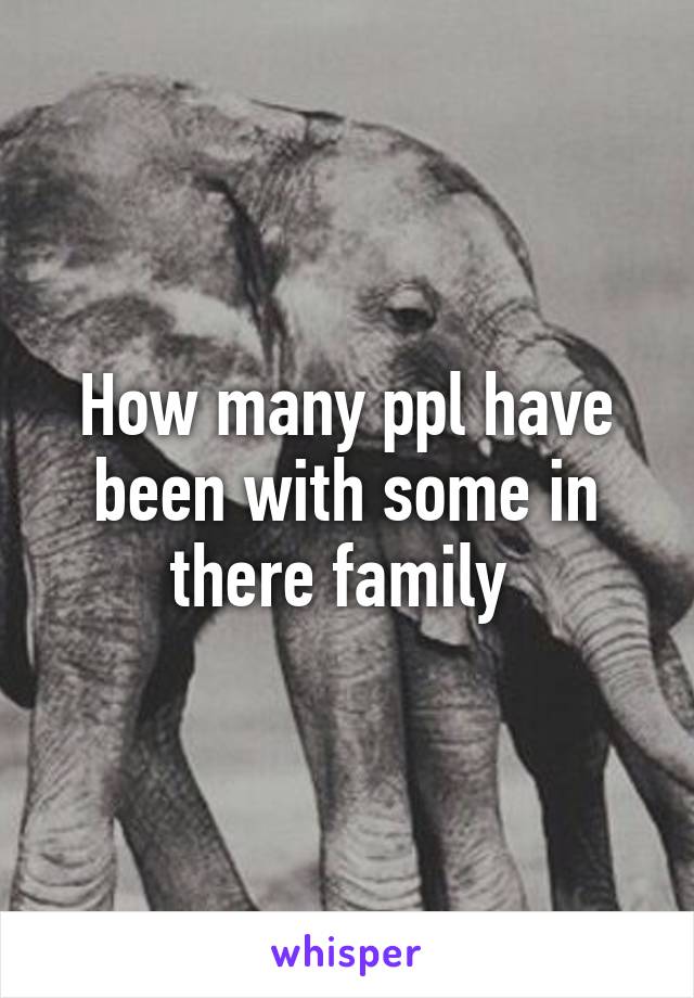 How many ppl have been with some in there family 