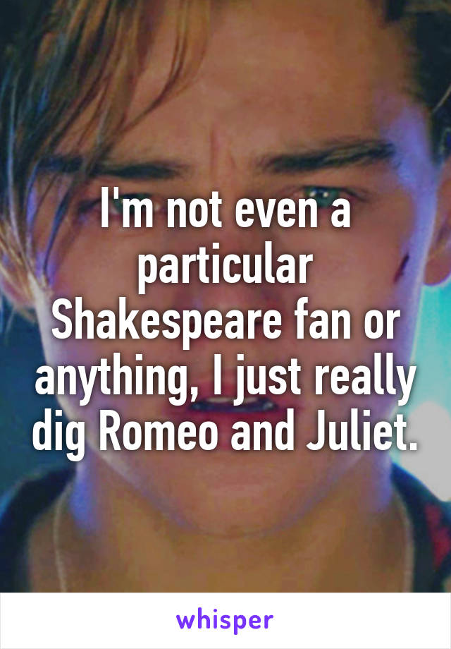 I'm not even a particular Shakespeare fan or anything, I just really dig Romeo and Juliet.