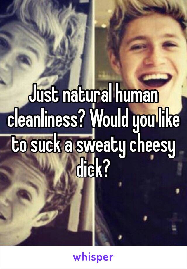 Just natural human cleanliness? Would you like to suck a sweaty cheesy dick?