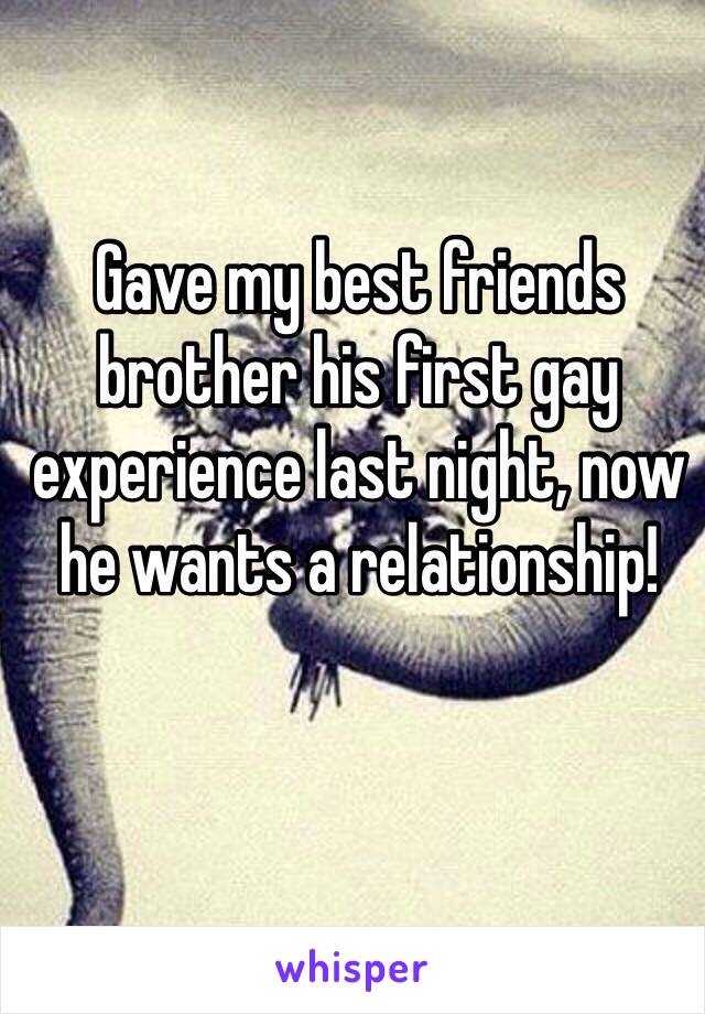 Gave my best friends brother his first gay experience last night, now he wants a relationship! 