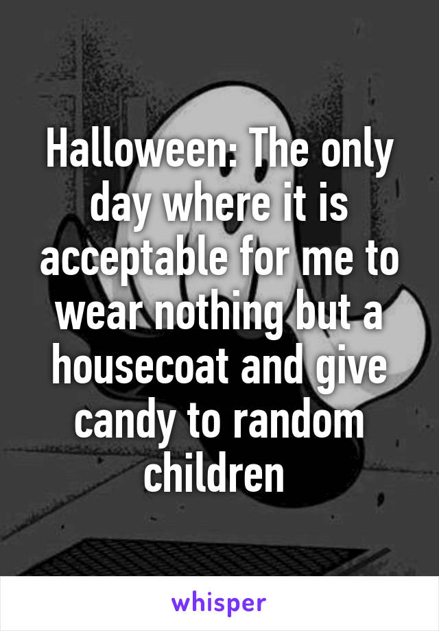 Halloween: The only day where it is acceptable for me to wear nothing but a housecoat and give candy to random children 