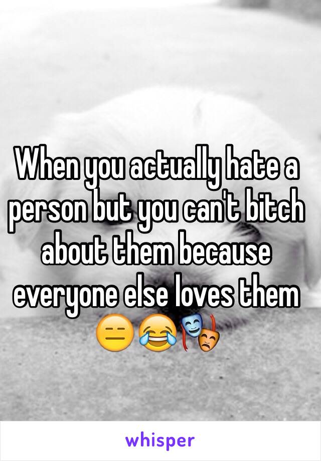 When you actually hate a person but you can't bitch about them because everyone else loves them 😑😂🎭