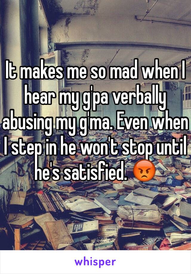 It makes me so mad when I hear my g'pa verbally abusing my g'ma. Even when I step in he won't stop until he's satisfied. 😡