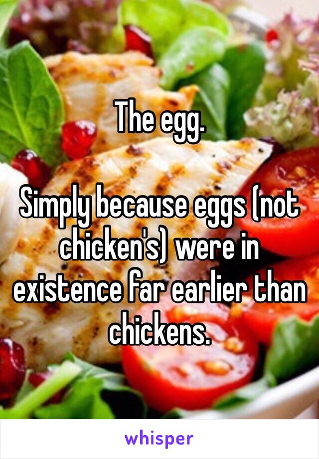 The egg.

Simply because eggs (not chicken's) were in existence far earlier than chickens.