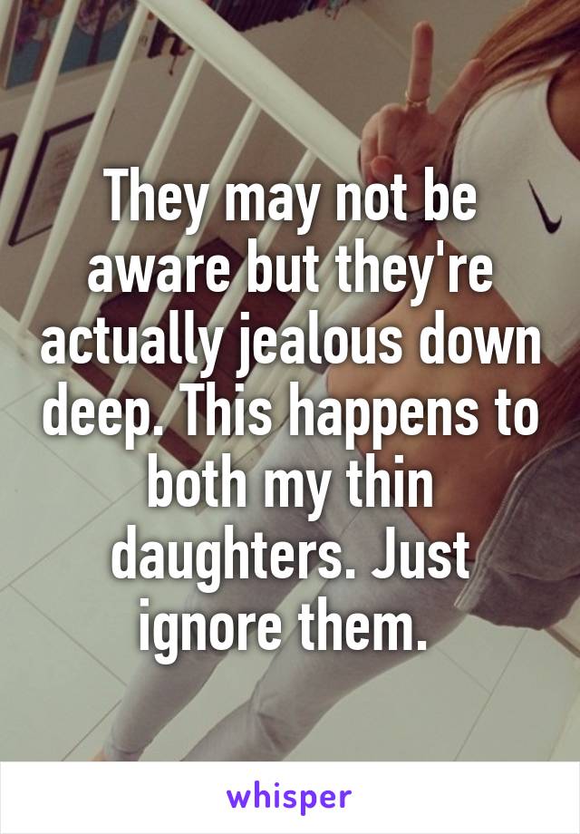 They may not be aware but they're actually jealous down deep. This happens to both my thin daughters. Just ignore them. 