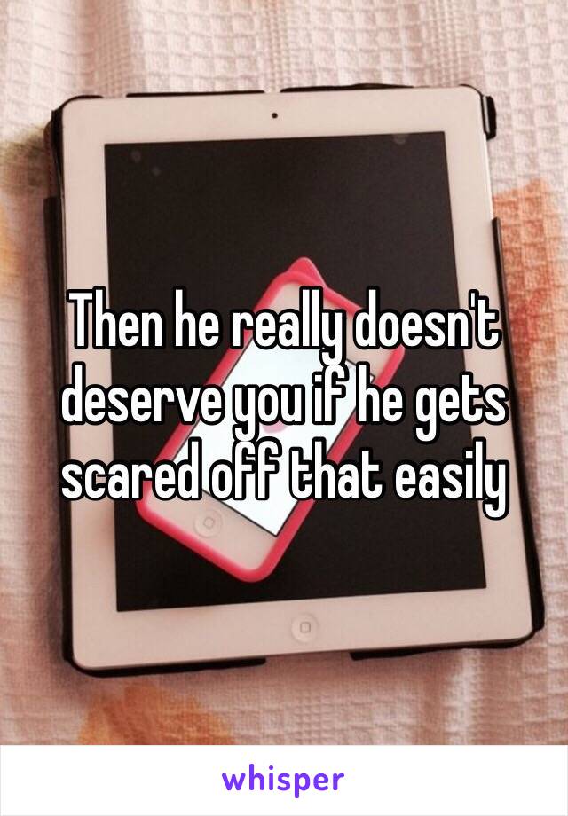 Then he really doesn't deserve you if he gets scared off that easily 