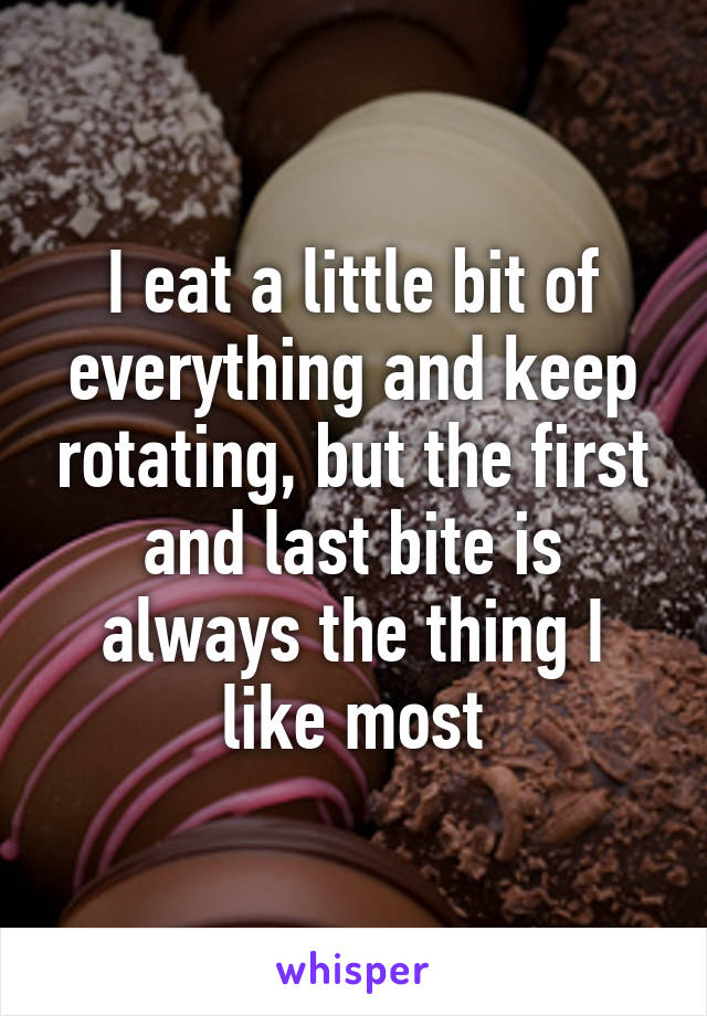 I eat a little bit of everything and keep rotating, but the first and last bite is always the thing I like most