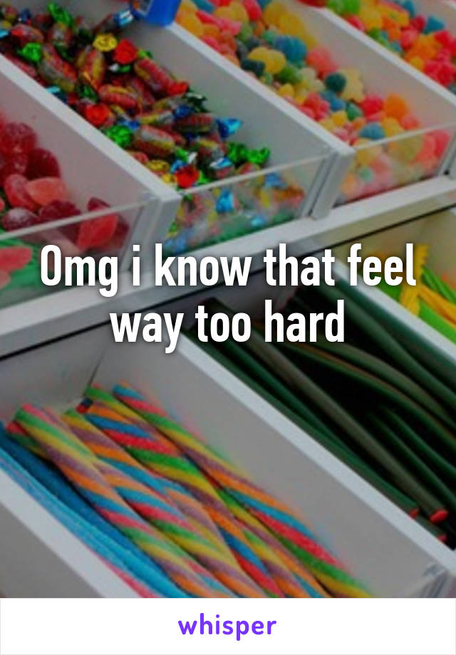 Omg i know that feel way too hard
