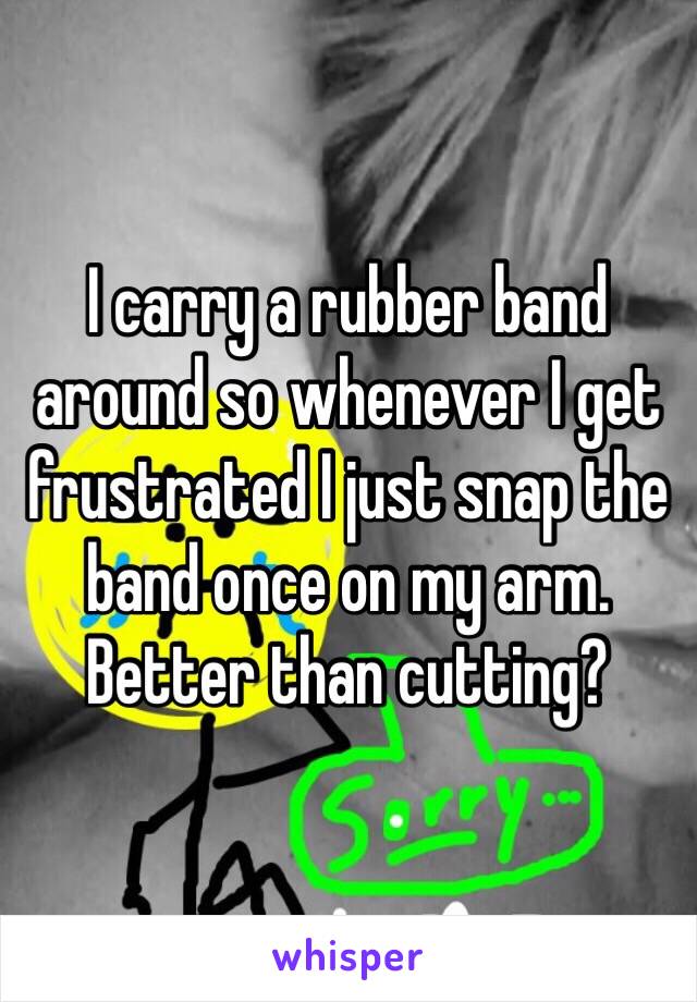 I carry a rubber band around so whenever I get frustrated I just snap the band once on my arm. Better than cutting?