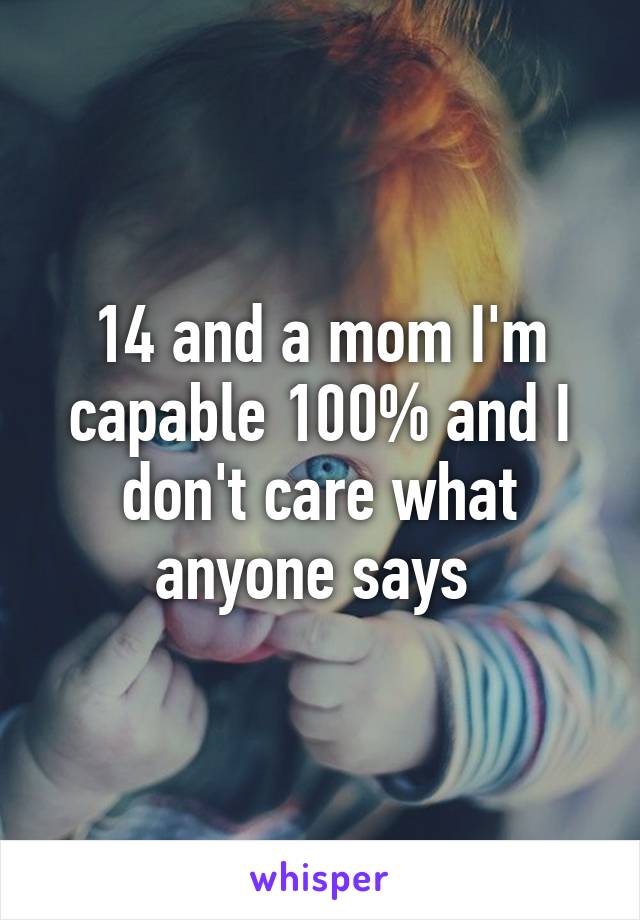 14 and a mom I'm capable 100% and I don't care what anyone says 