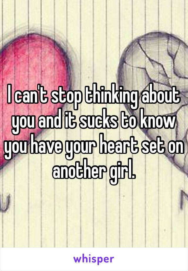 I can't stop thinking about you and it sucks to know you have your heart set on another girl. 