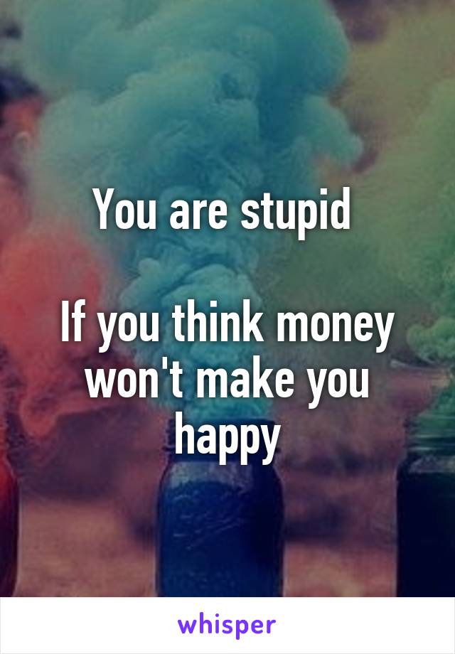 You are stupid 

If you think money won't make you happy