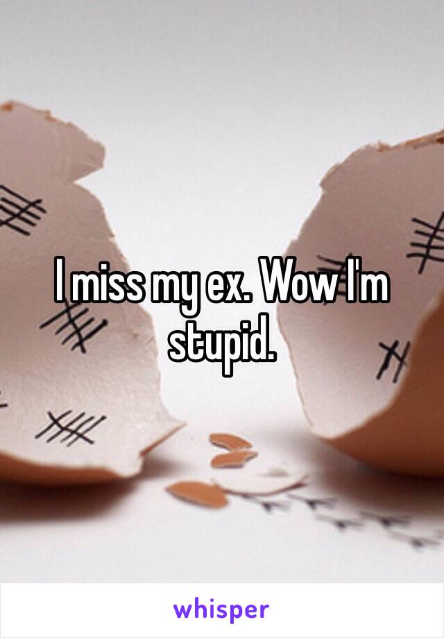 I miss my ex. Wow I'm stupid. 