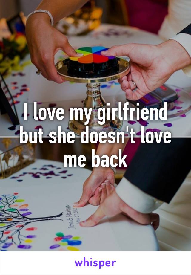 I love my girlfriend but she doesn't love me back