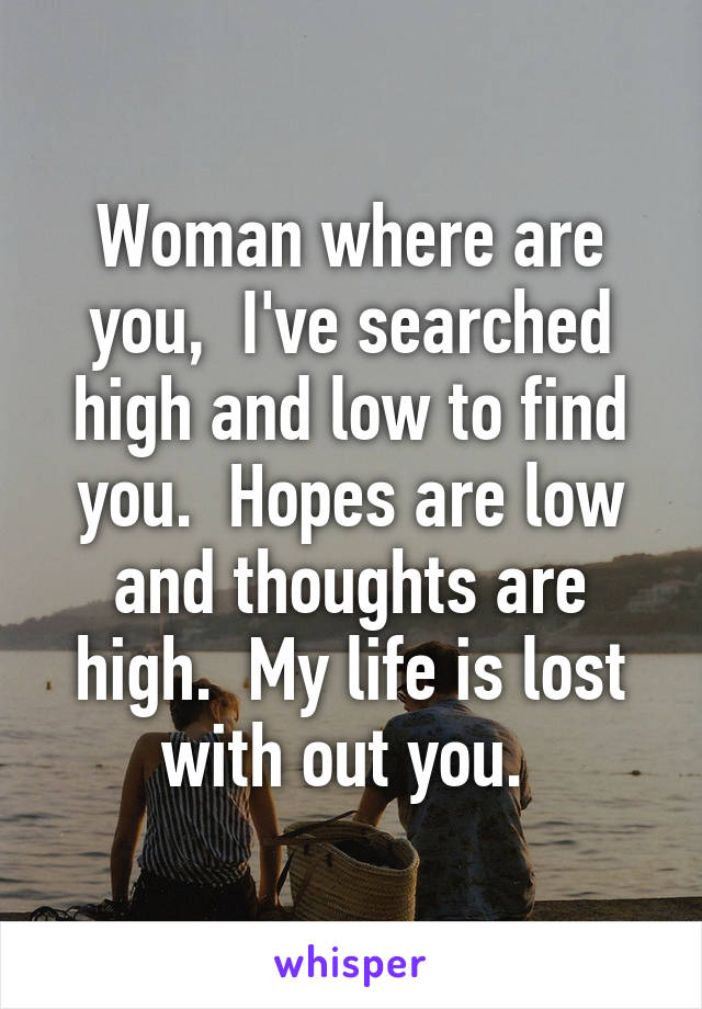 Woman where are you,  I've searched high and low to find you.  Hopes are low and thoughts are high.  My life is lost with out you. 