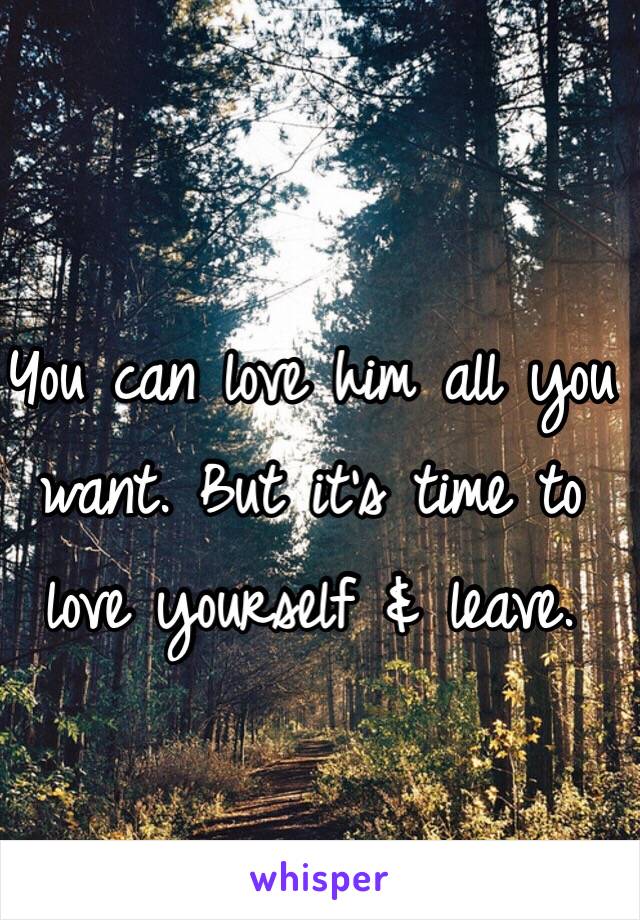 You can love him all you want. But it's time to love yourself & leave.