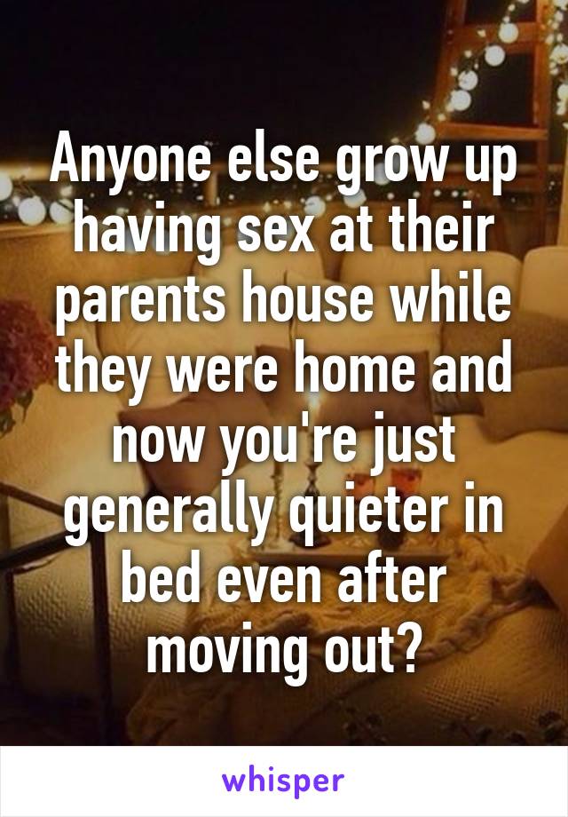 Anyone else grow up having sex at their parents house while they were home and now you're just generally quieter in bed even after moving out?