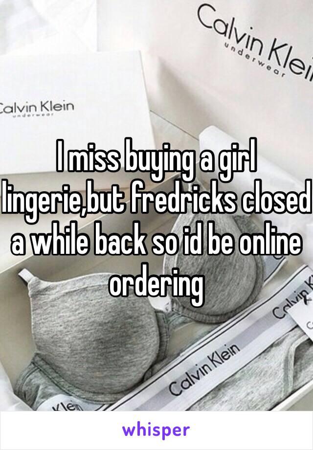 I miss buying a girl lingerie,but fredricks closed a while back so id be online ordering 