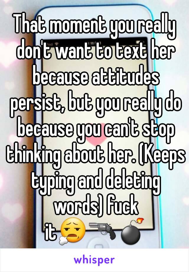 That moment you really don't want to text her because attitudes persist, but you really do because you can't stop thinking about her. (Keeps typing and deleting words) fuck it😧🔫💣