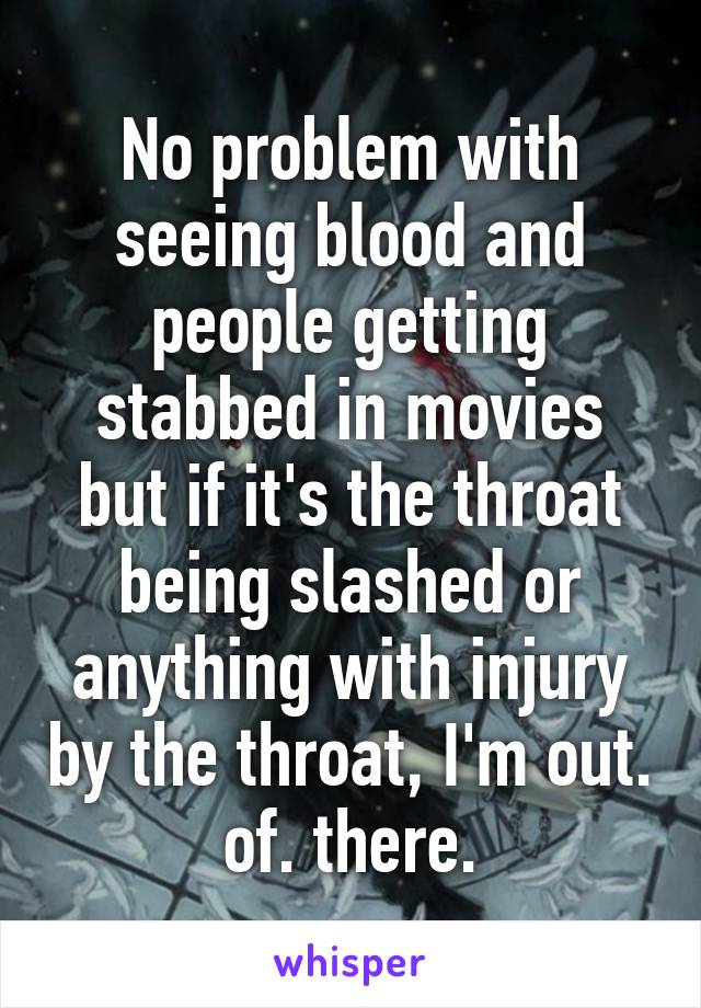 No problem with seeing blood and people getting stabbed in movies but if it's the throat being slashed or anything with injury by the throat, I'm out. of. there.