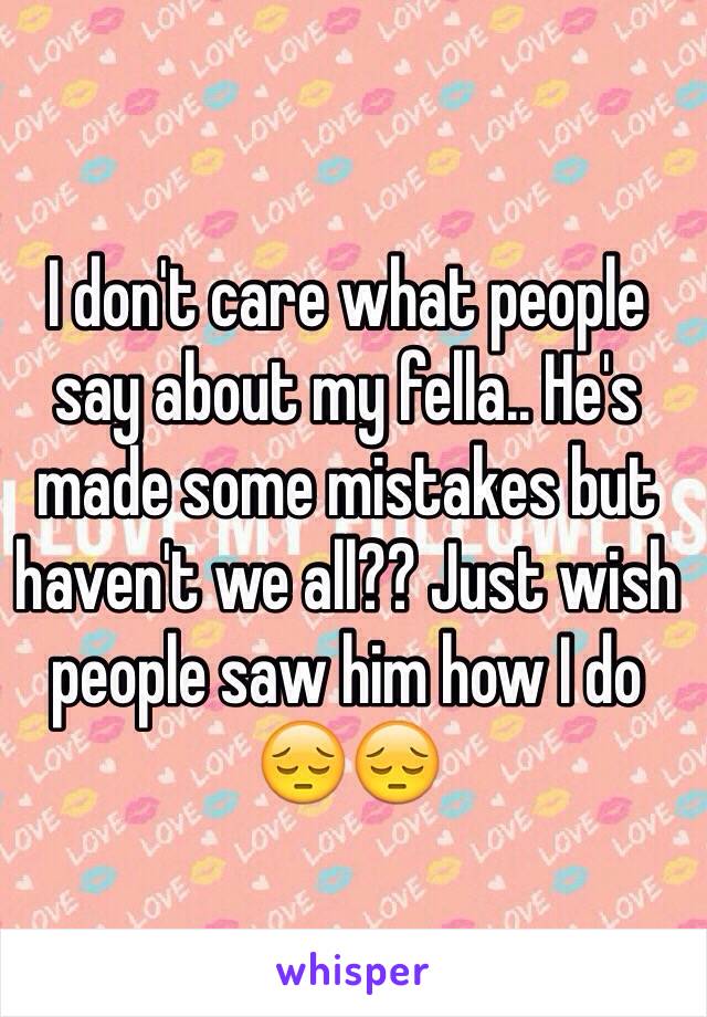 I don't care what people say about my fella.. He's made some mistakes but haven't we all?? Just wish people saw him how I do 😔😔