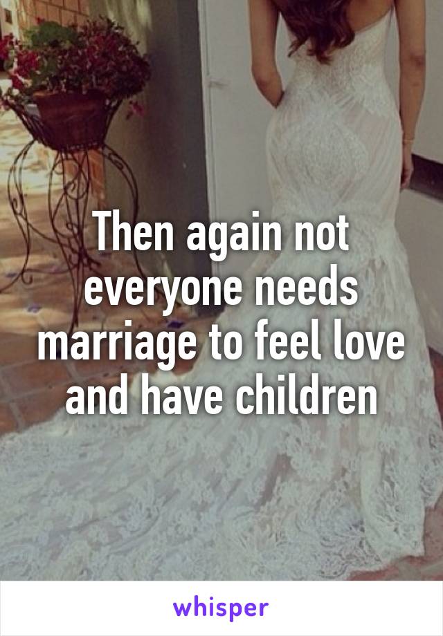 Then again not everyone needs marriage to feel love and have children