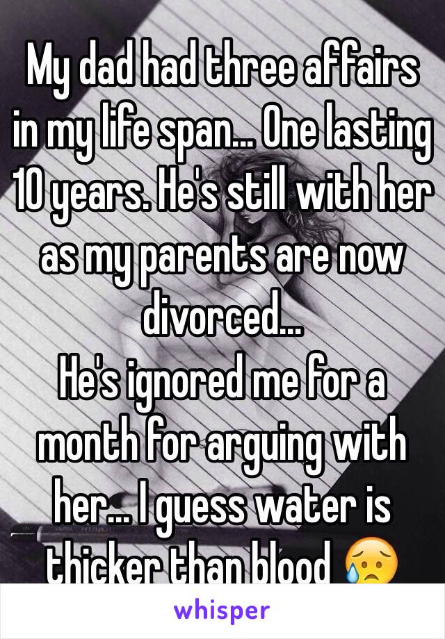 My dad had three affairs in my life span... One lasting 10 years. He's still with her as my parents are now divorced...
He's ignored me for a month for arguing with her... I guess water is thicker than blood 😥