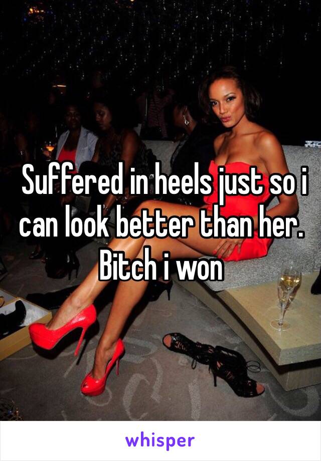  Suffered in heels just so i can look better than her. Bitch i won