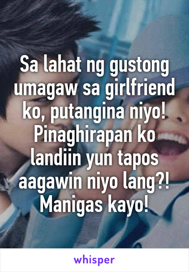 Sa lahat ng gustong umagaw sa girlfriend ko, putangina niyo! Pinaghirapan ko landiin yun tapos aagawin niyo lang?! Manigas kayo!