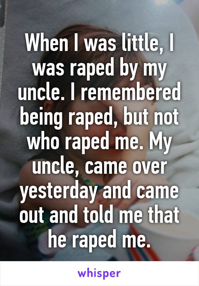 When I was little, I was raped by my uncle. I remembered being raped, but not who raped me. My uncle, came over yesterday and came out and told me that he raped me.