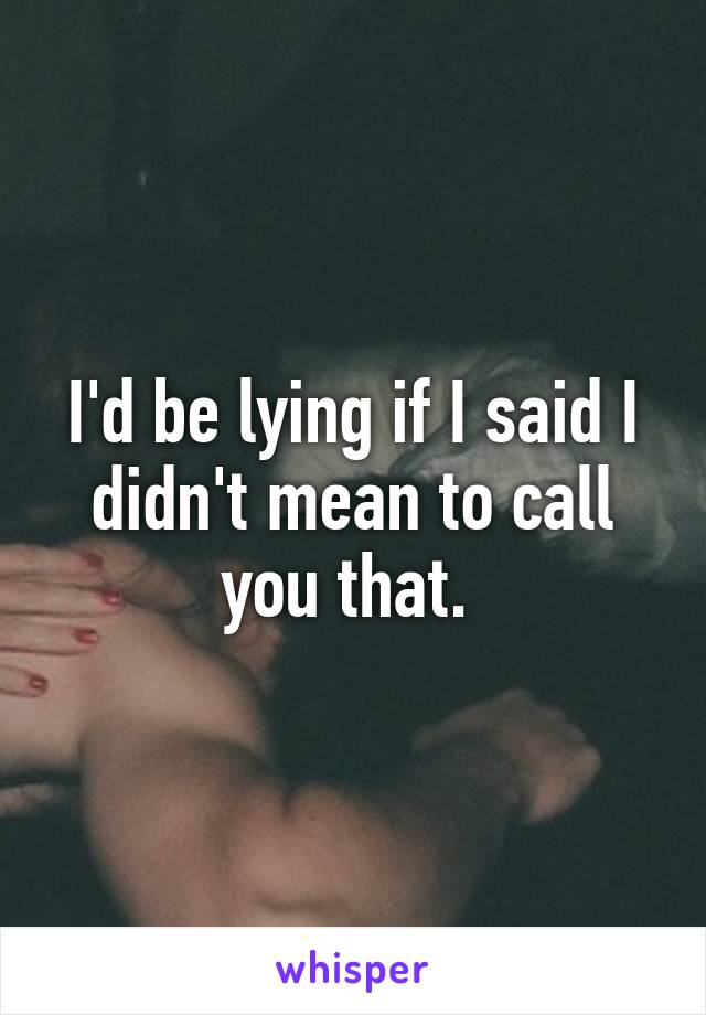 I'd be lying if I said I didn't mean to call you that. 