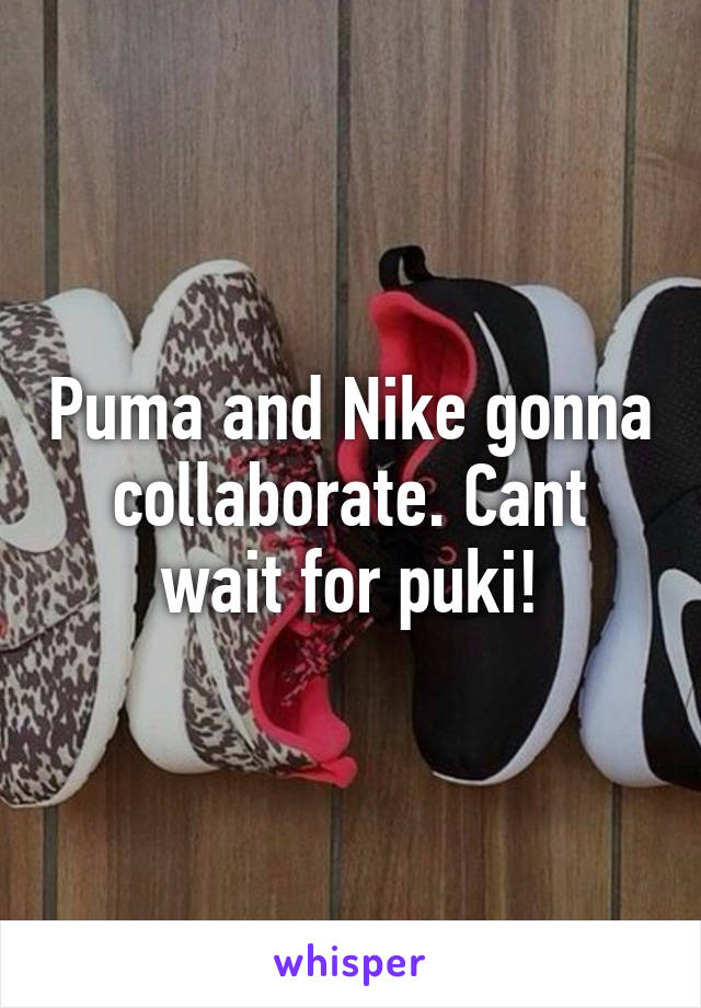 Puma and Nike gonna collaborate. Cant wait for puki!