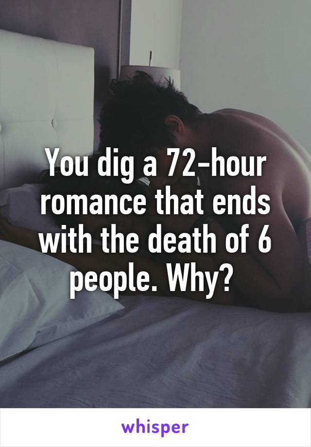 You dig a 72-hour romance that ends with the death of 6 people. Why? 