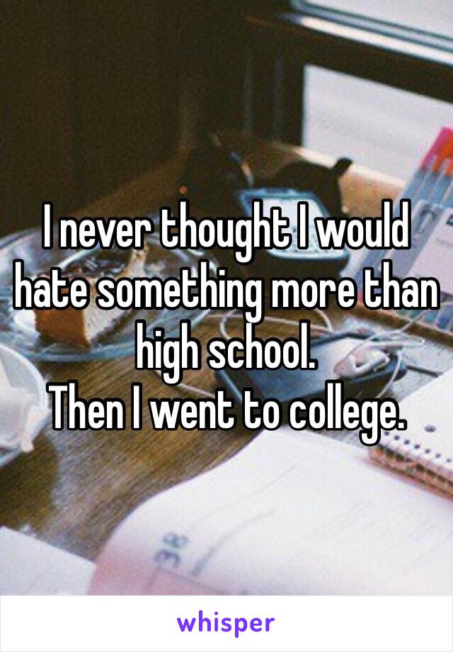 I never thought I would hate something more than high school. 
Then I went to college.