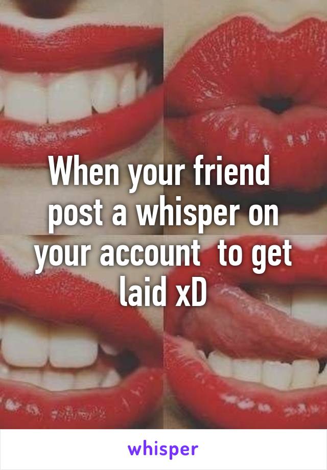 When your friend  post a whisper on your account  to get laid xD