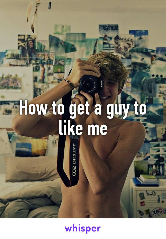 How to get a guy to like me