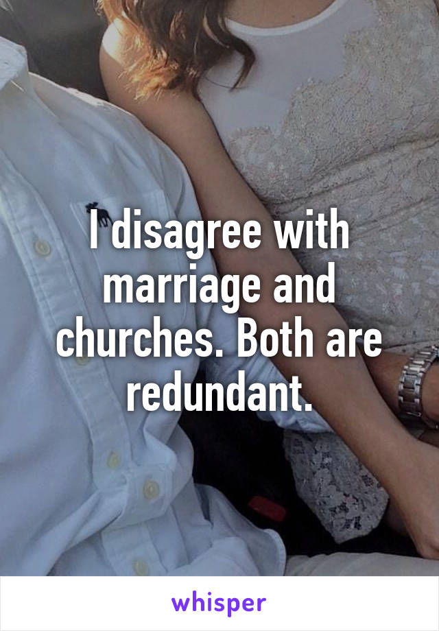 I disagree with marriage and churches. Both are redundant.