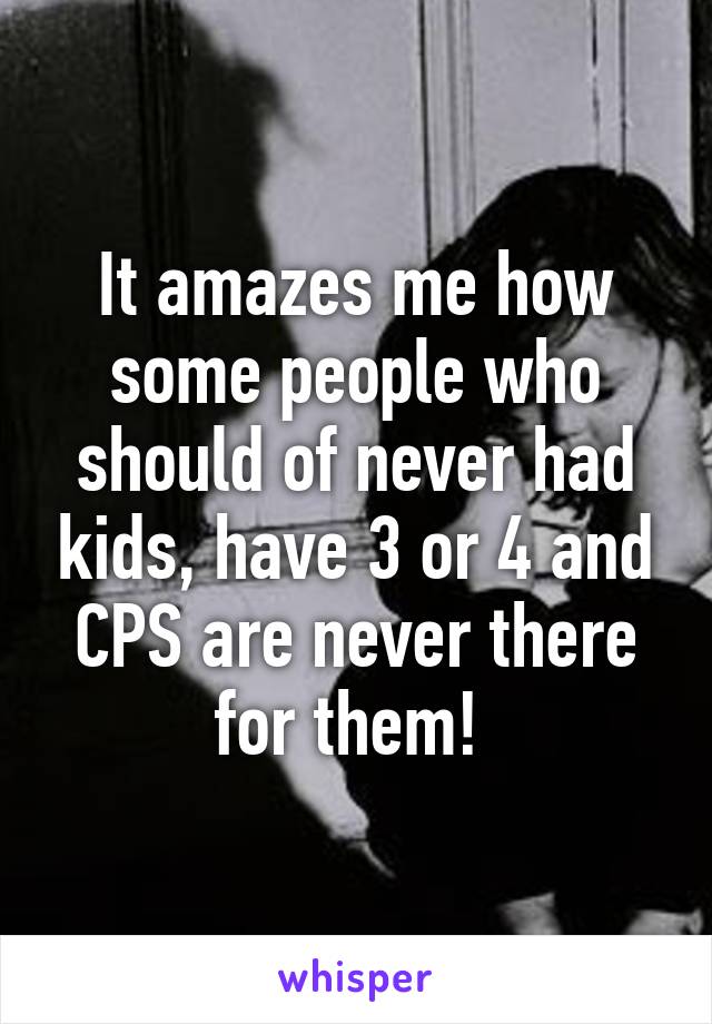 It amazes me how some people who should of never had kids, have 3 or 4 and CPS are never there for them! 