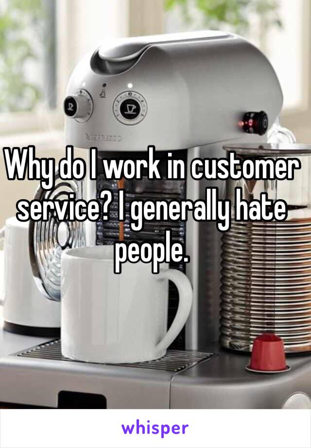 Why do I work in customer service? I generally hate people. 