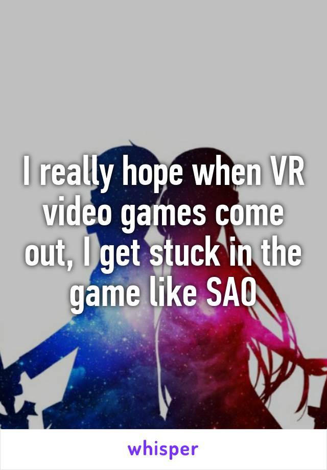 I really hope when VR video games come out, I get stuck in the game like SAO