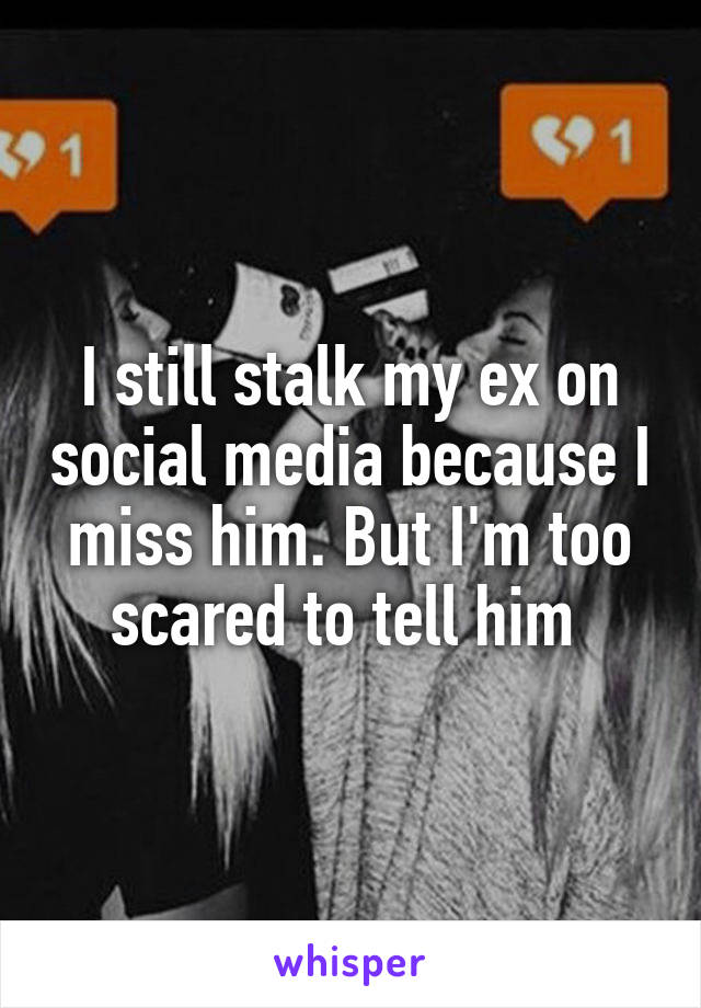 I still stalk my ex on social media because I miss him. But I'm too scared to tell him 