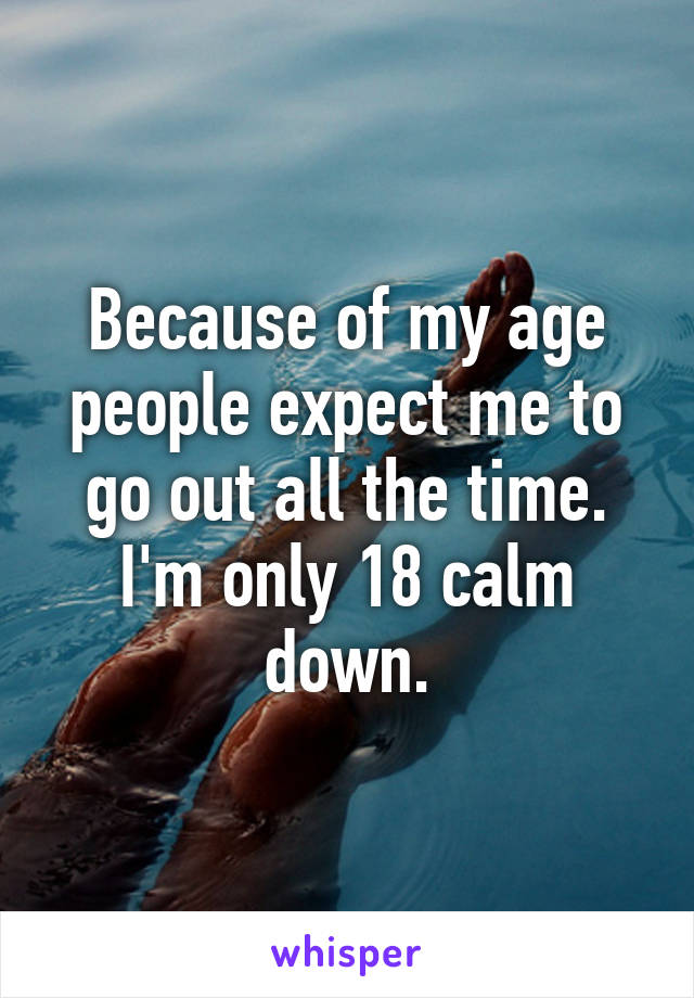 Because of my age people expect me to go out all the time. I'm only 18 calm down.