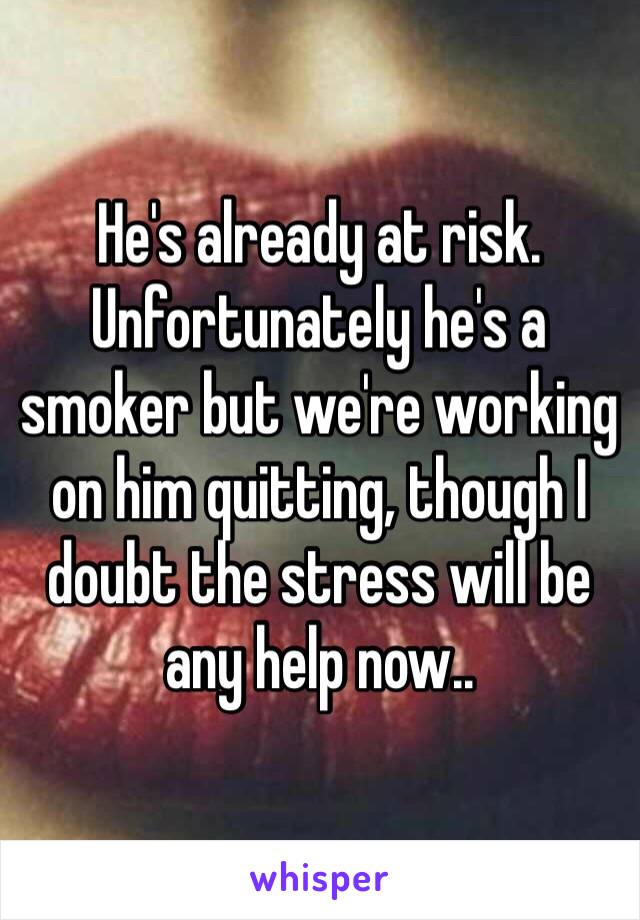 He's already at risk. Unfortunately he's a smoker but we're working on him quitting, though I doubt the stress will be any help now..