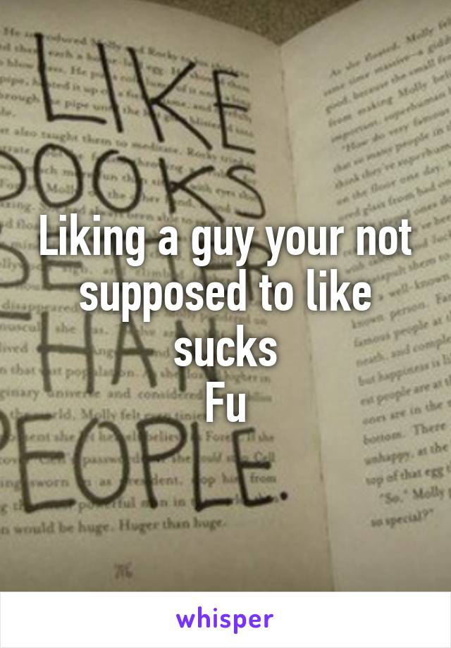 Liking a guy your not supposed to like sucks
Fu