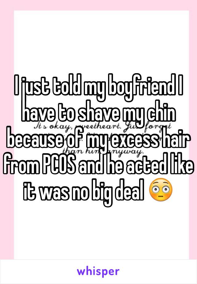 I just told my boyfriend I have to shave my chin because of my excess hair from PCOS and he acted like it was no big deal 😳 