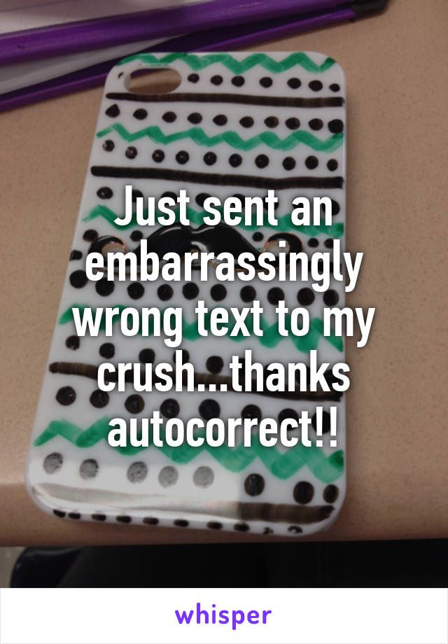 Just sent an embarrassingly wrong text to my crush...thanks autocorrect!!