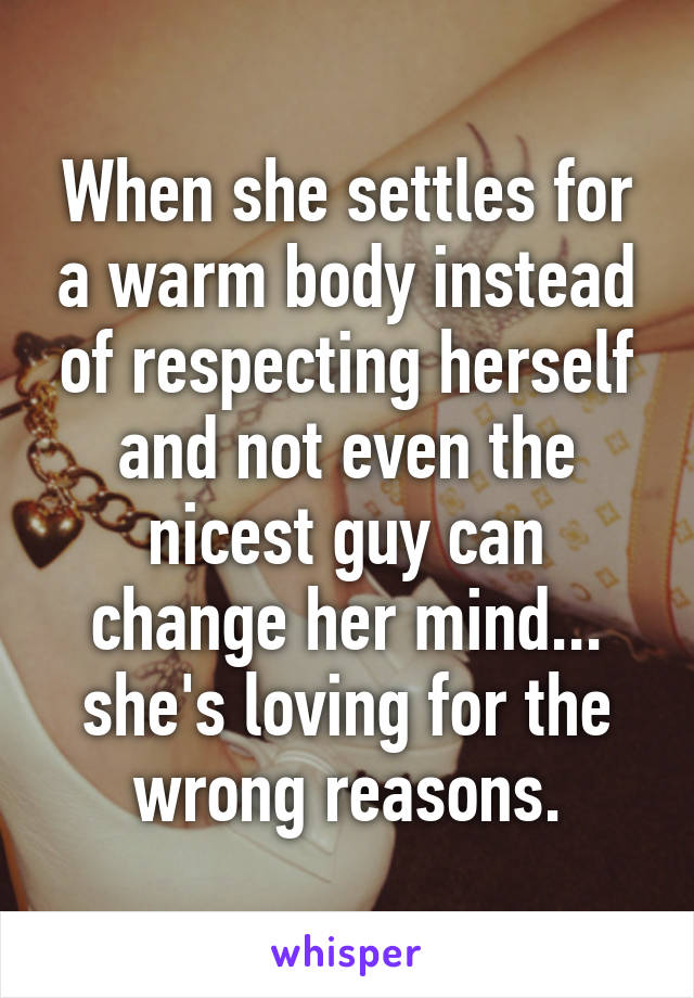 When she settles for a warm body instead of respecting herself and not even the nicest guy can change her mind... she's loving for the wrong reasons.