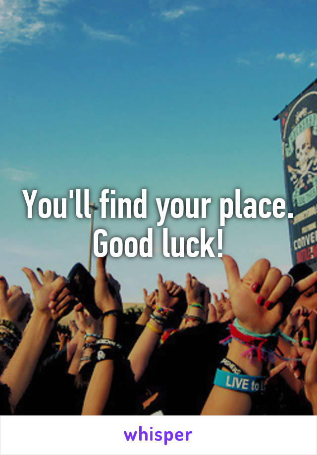 You'll find your place. Good luck!